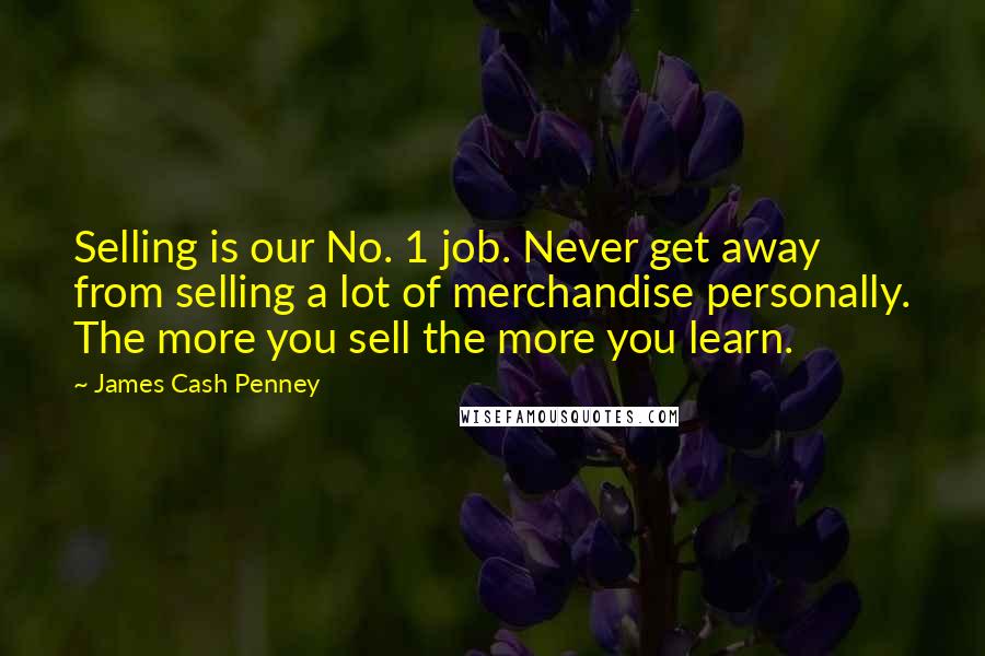 James Cash Penney Quotes: Selling is our No. 1 job. Never get away from selling a lot of merchandise personally. The more you sell the more you learn.