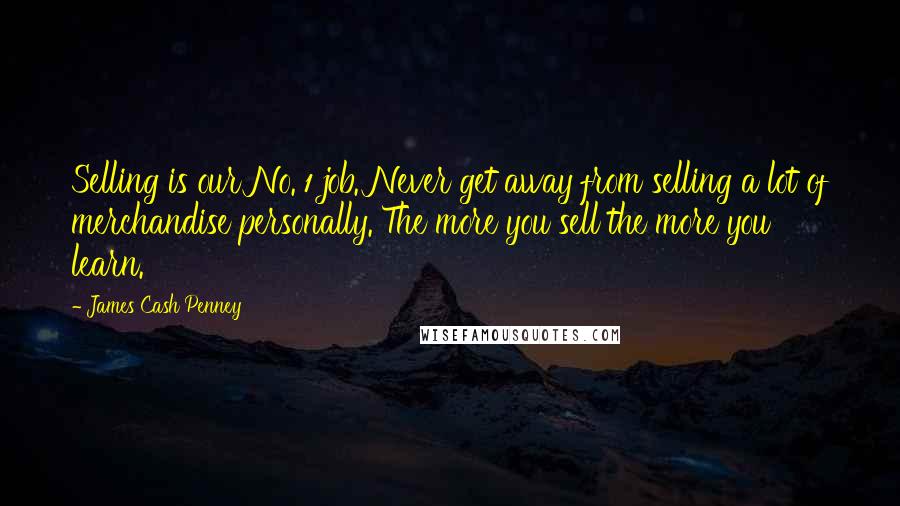 James Cash Penney Quotes: Selling is our No. 1 job. Never get away from selling a lot of merchandise personally. The more you sell the more you learn.