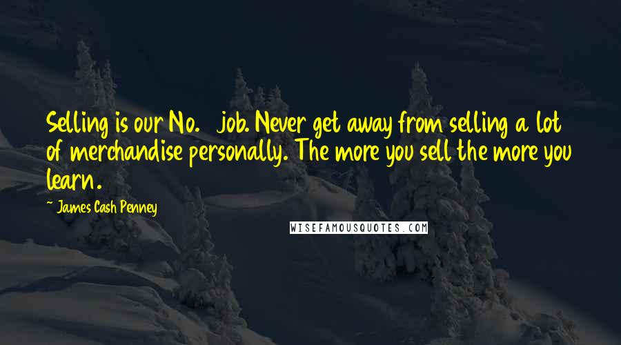 James Cash Penney Quotes: Selling is our No. 1 job. Never get away from selling a lot of merchandise personally. The more you sell the more you learn.