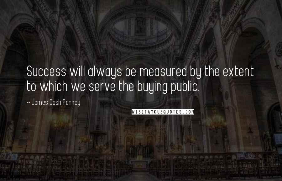 James Cash Penney Quotes: Success will always be measured by the extent to which we serve the buying public.