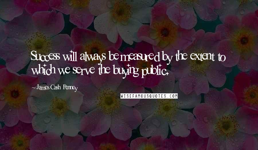 James Cash Penney Quotes: Success will always be measured by the extent to which we serve the buying public.