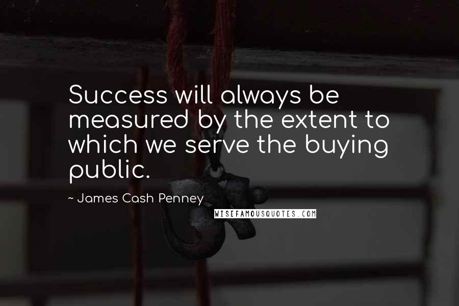 James Cash Penney Quotes: Success will always be measured by the extent to which we serve the buying public.