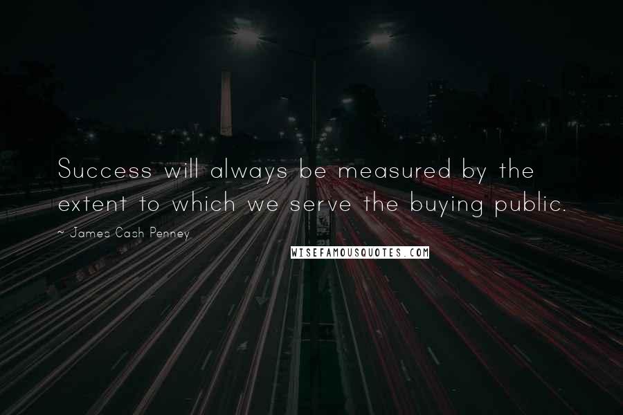 James Cash Penney Quotes: Success will always be measured by the extent to which we serve the buying public.