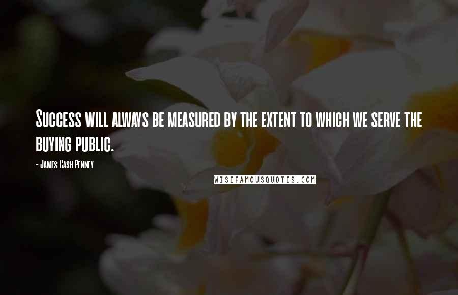 James Cash Penney Quotes: Success will always be measured by the extent to which we serve the buying public.