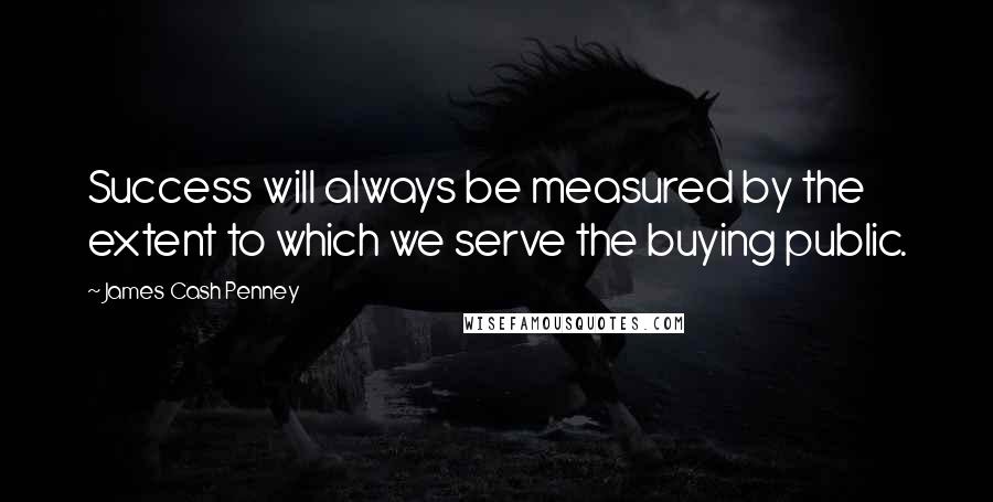 James Cash Penney Quotes: Success will always be measured by the extent to which we serve the buying public.