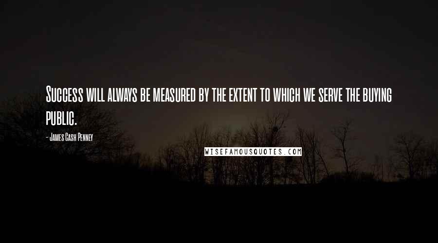 James Cash Penney Quotes: Success will always be measured by the extent to which we serve the buying public.