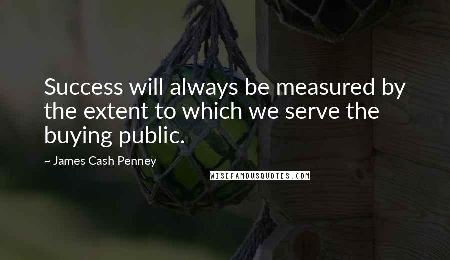 James Cash Penney Quotes: Success will always be measured by the extent to which we serve the buying public.