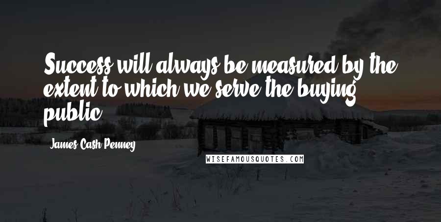 James Cash Penney Quotes: Success will always be measured by the extent to which we serve the buying public.