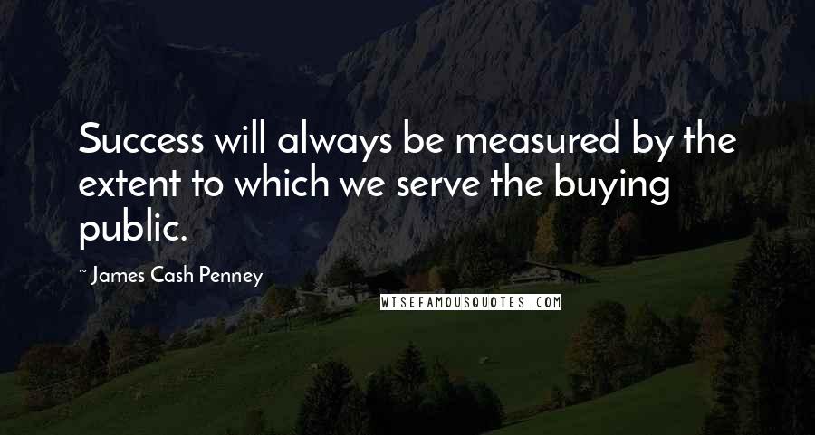 James Cash Penney Quotes: Success will always be measured by the extent to which we serve the buying public.