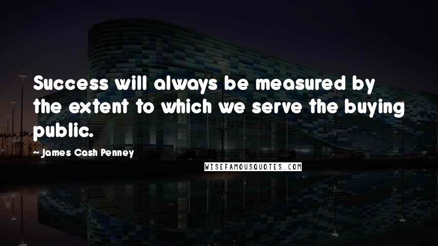 James Cash Penney Quotes: Success will always be measured by the extent to which we serve the buying public.