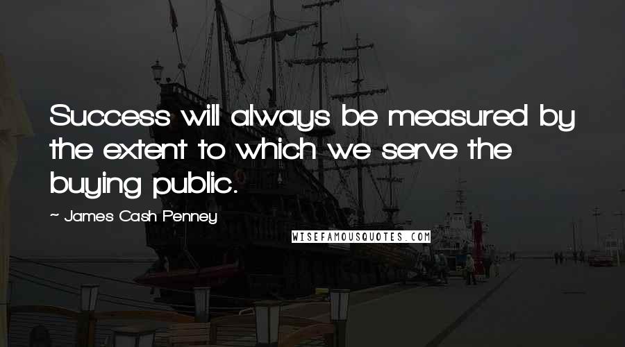 James Cash Penney Quotes: Success will always be measured by the extent to which we serve the buying public.