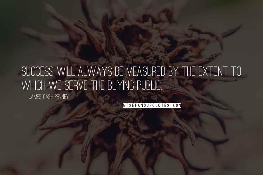 James Cash Penney Quotes: Success will always be measured by the extent to which we serve the buying public.