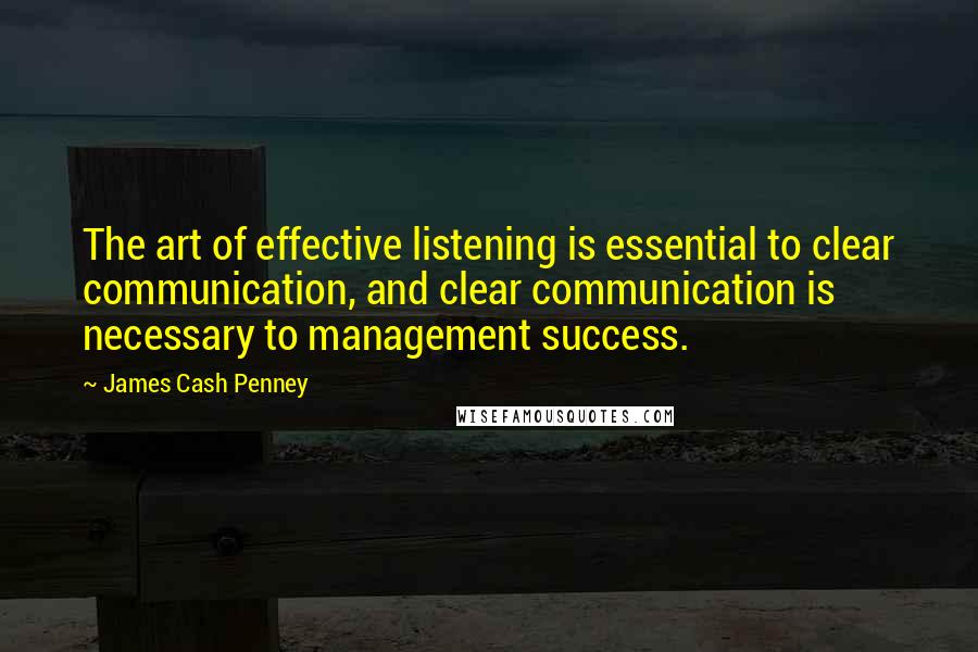 James Cash Penney Quotes: The art of effective listening is essential to clear communication, and clear communication is necessary to management success.