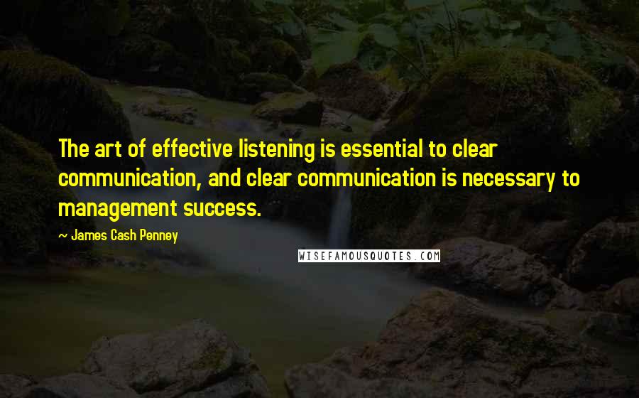 James Cash Penney Quotes: The art of effective listening is essential to clear communication, and clear communication is necessary to management success.