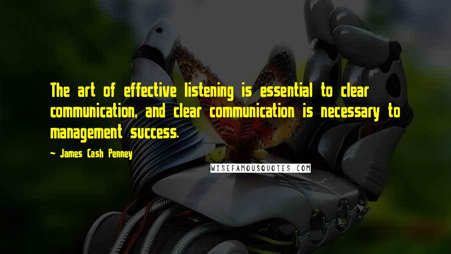 James Cash Penney Quotes: The art of effective listening is essential to clear communication, and clear communication is necessary to management success.