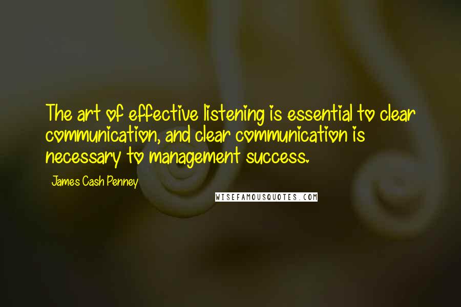 James Cash Penney Quotes: The art of effective listening is essential to clear communication, and clear communication is necessary to management success.