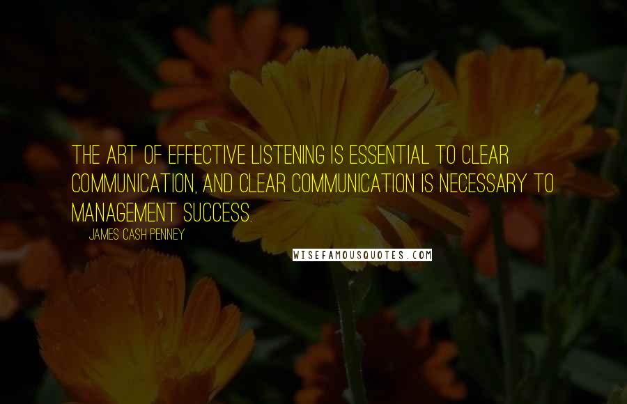 James Cash Penney Quotes: The art of effective listening is essential to clear communication, and clear communication is necessary to management success.