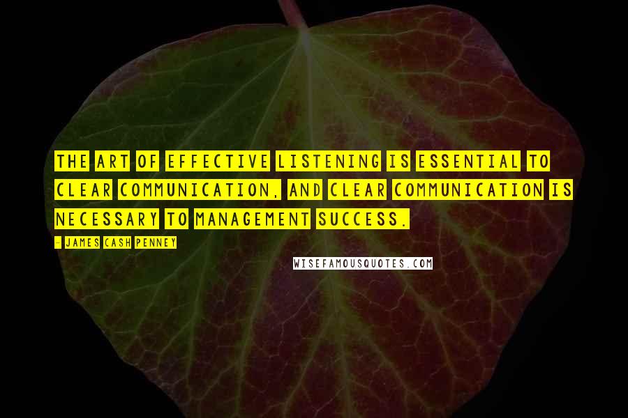 James Cash Penney Quotes: The art of effective listening is essential to clear communication, and clear communication is necessary to management success.