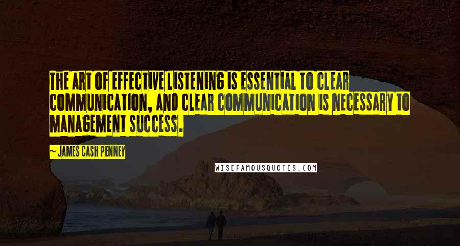 James Cash Penney Quotes: The art of effective listening is essential to clear communication, and clear communication is necessary to management success.