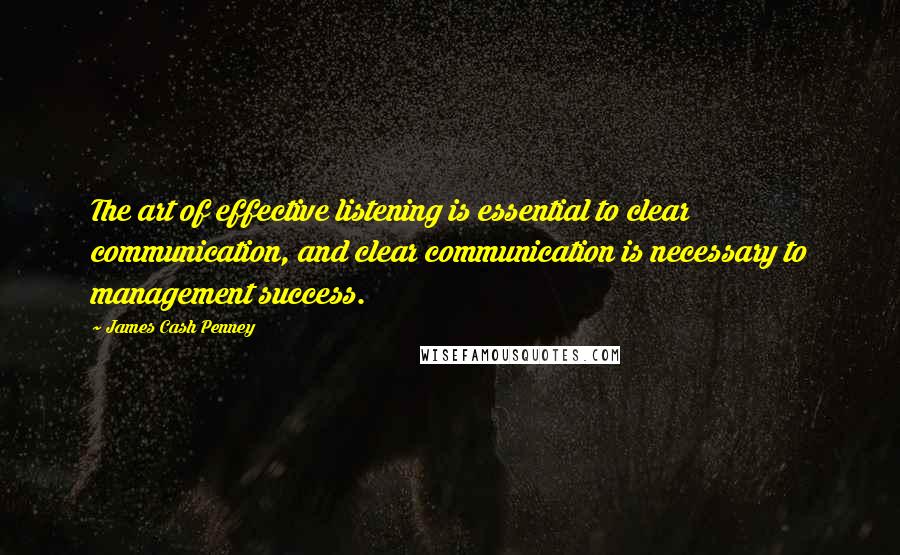 James Cash Penney Quotes: The art of effective listening is essential to clear communication, and clear communication is necessary to management success.