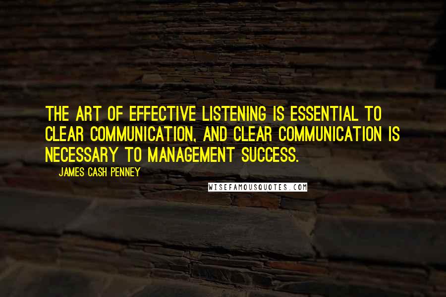 James Cash Penney Quotes: The art of effective listening is essential to clear communication, and clear communication is necessary to management success.