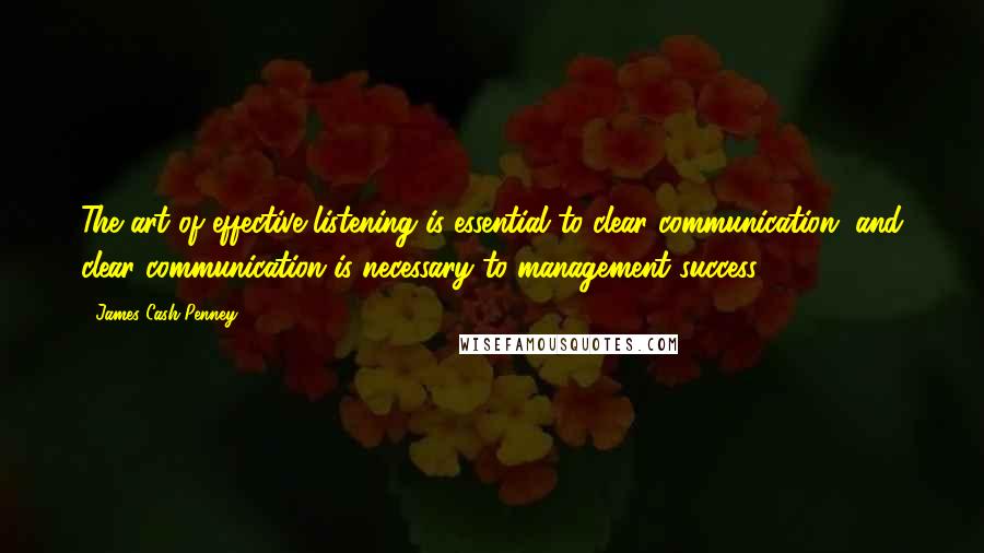 James Cash Penney Quotes: The art of effective listening is essential to clear communication, and clear communication is necessary to management success.