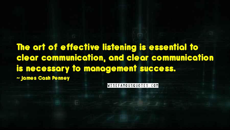 James Cash Penney Quotes: The art of effective listening is essential to clear communication, and clear communication is necessary to management success.