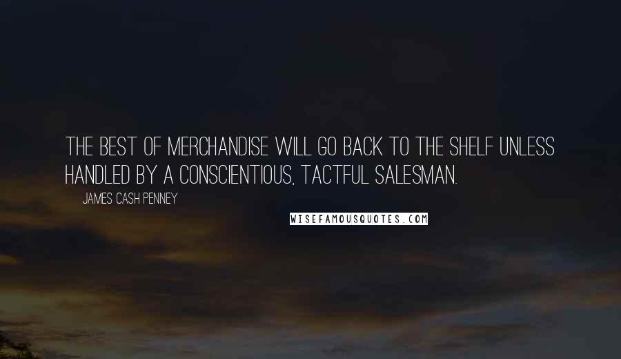 James Cash Penney Quotes: The best of merchandise will go back to the shelf unless handled by a conscientious, tactful salesman.