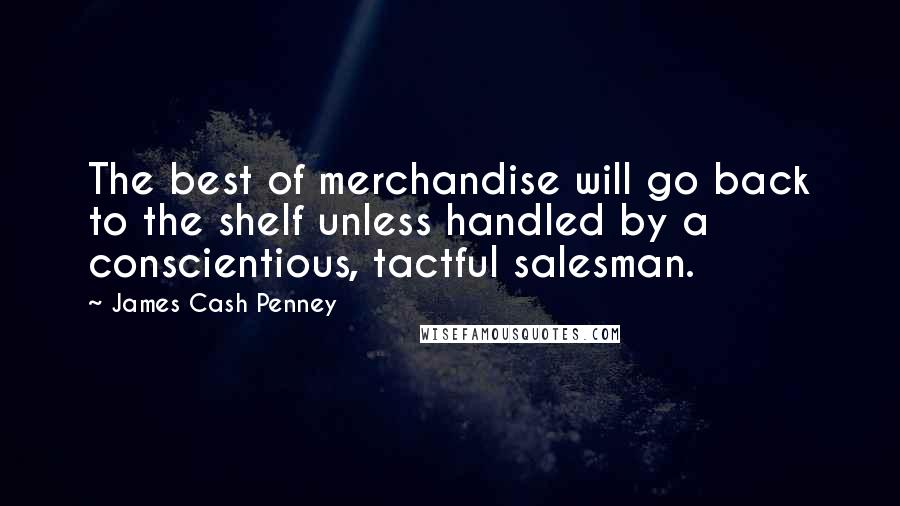 James Cash Penney Quotes: The best of merchandise will go back to the shelf unless handled by a conscientious, tactful salesman.