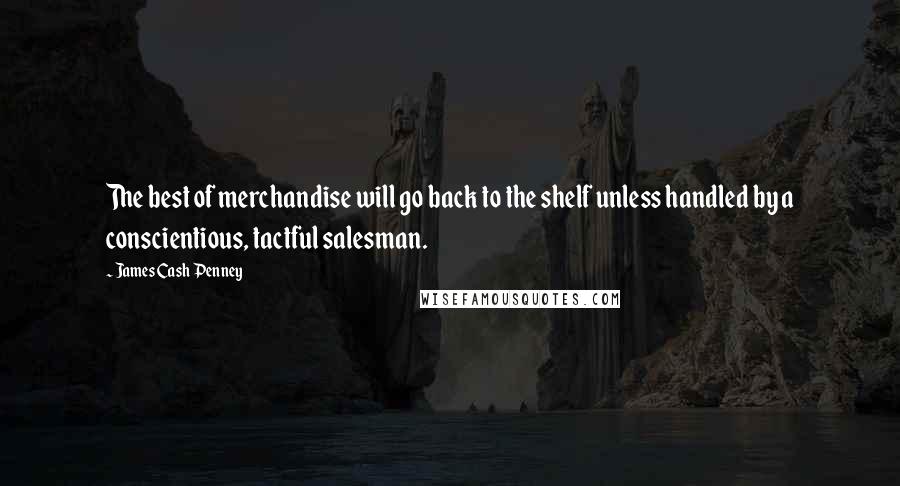 James Cash Penney Quotes: The best of merchandise will go back to the shelf unless handled by a conscientious, tactful salesman.