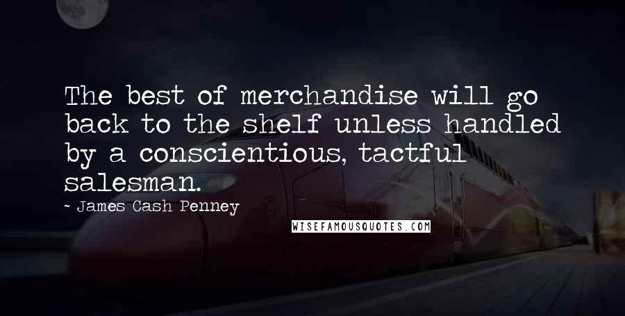 James Cash Penney Quotes: The best of merchandise will go back to the shelf unless handled by a conscientious, tactful salesman.