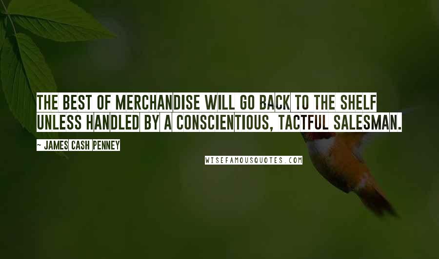 James Cash Penney Quotes: The best of merchandise will go back to the shelf unless handled by a conscientious, tactful salesman.
