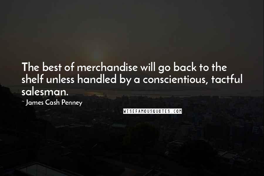 James Cash Penney Quotes: The best of merchandise will go back to the shelf unless handled by a conscientious, tactful salesman.