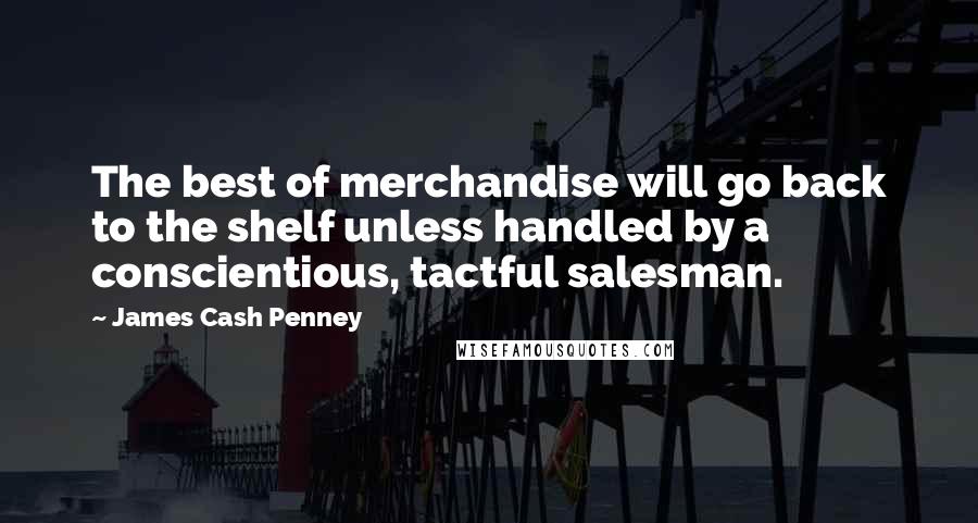 James Cash Penney Quotes: The best of merchandise will go back to the shelf unless handled by a conscientious, tactful salesman.