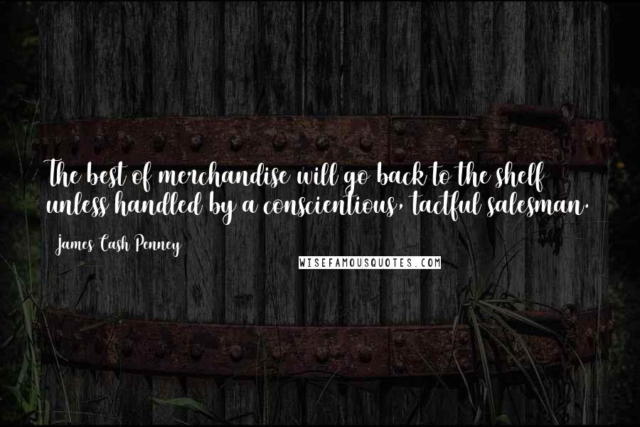James Cash Penney Quotes: The best of merchandise will go back to the shelf unless handled by a conscientious, tactful salesman.