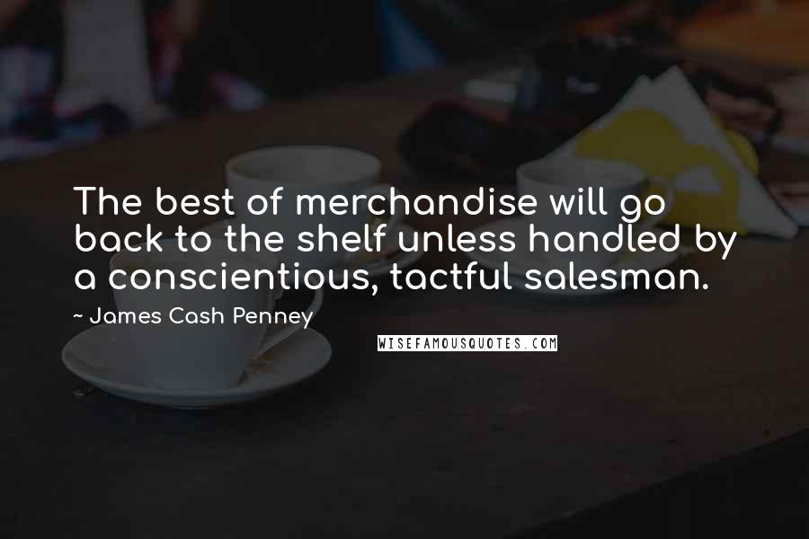 James Cash Penney Quotes: The best of merchandise will go back to the shelf unless handled by a conscientious, tactful salesman.