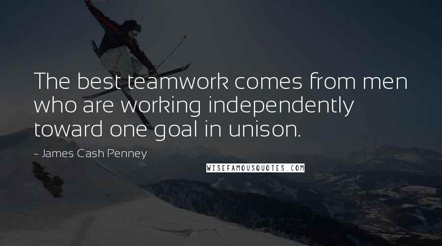 James Cash Penney Quotes: The best teamwork comes from men who are working independently toward one goal in unison.