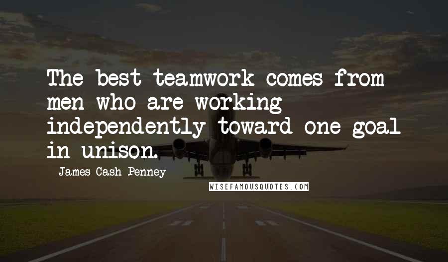 James Cash Penney Quotes: The best teamwork comes from men who are working independently toward one goal in unison.