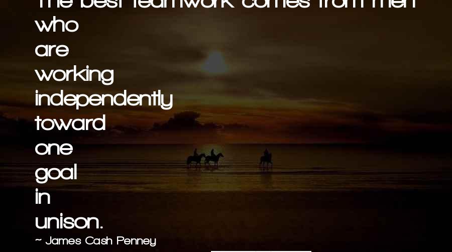James Cash Penney Quotes: The best teamwork comes from men who are working independently toward one goal in unison.