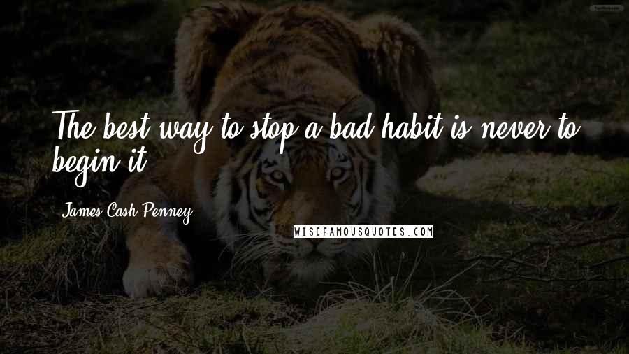 James Cash Penney Quotes: The best way to stop a bad habit is never to begin it.