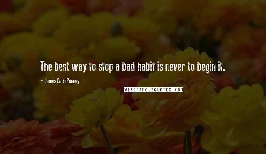 James Cash Penney Quotes: The best way to stop a bad habit is never to begin it.