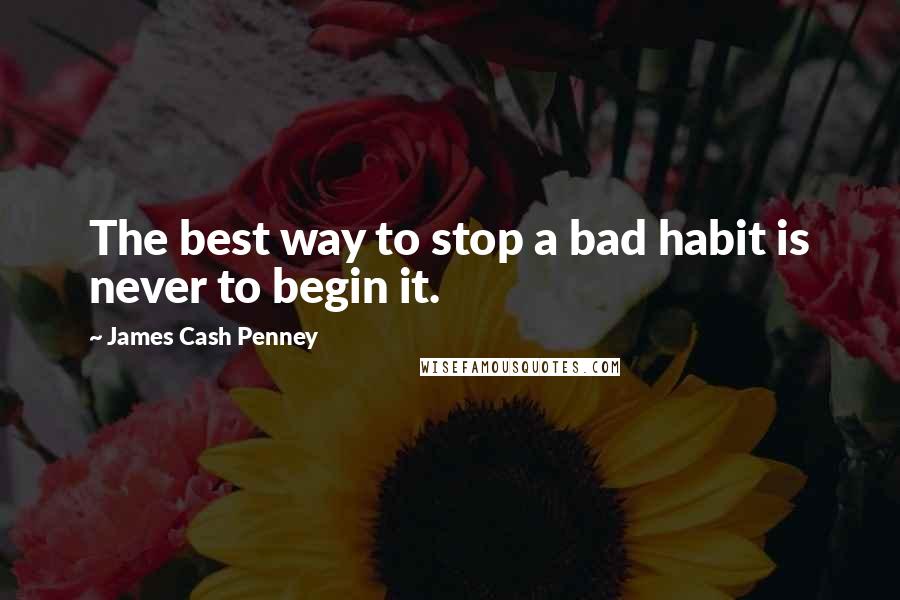 James Cash Penney Quotes: The best way to stop a bad habit is never to begin it.