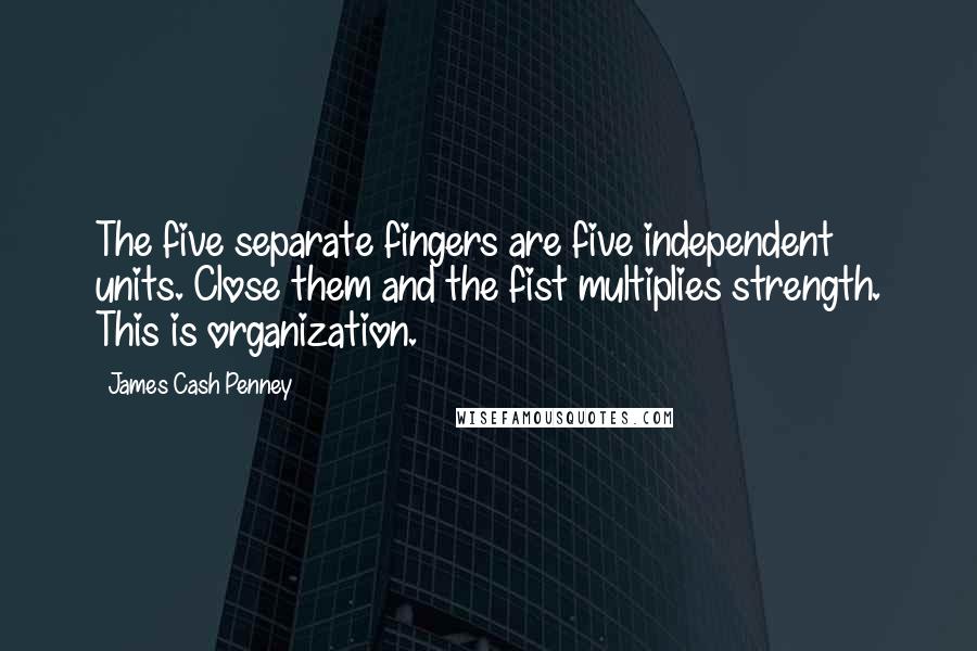 James Cash Penney Quotes: The five separate fingers are five independent units. Close them and the fist multiplies strength. This is organization.
