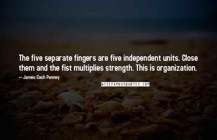 James Cash Penney Quotes: The five separate fingers are five independent units. Close them and the fist multiplies strength. This is organization.