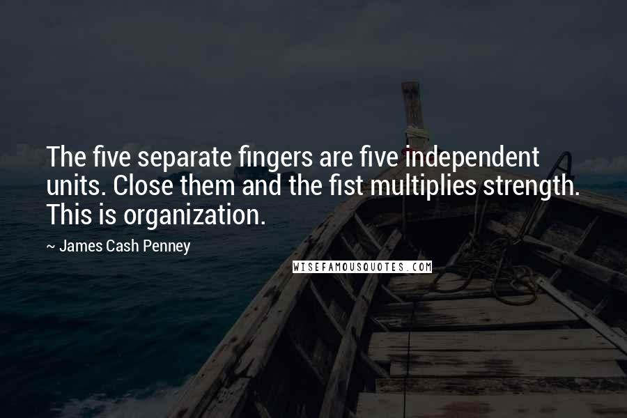 James Cash Penney Quotes: The five separate fingers are five independent units. Close them and the fist multiplies strength. This is organization.