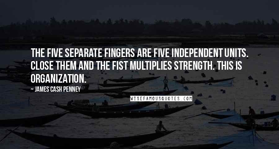 James Cash Penney Quotes: The five separate fingers are five independent units. Close them and the fist multiplies strength. This is organization.