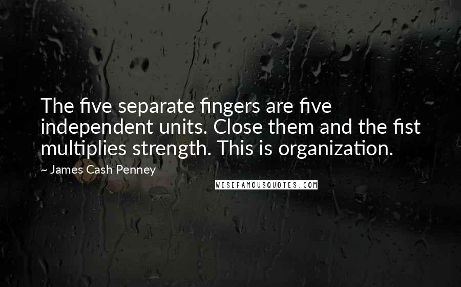 James Cash Penney Quotes: The five separate fingers are five independent units. Close them and the fist multiplies strength. This is organization.
