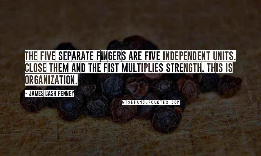 James Cash Penney Quotes: The five separate fingers are five independent units. Close them and the fist multiplies strength. This is organization.