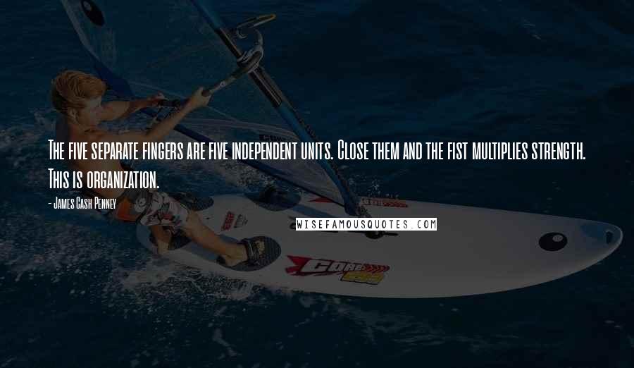 James Cash Penney Quotes: The five separate fingers are five independent units. Close them and the fist multiplies strength. This is organization.
