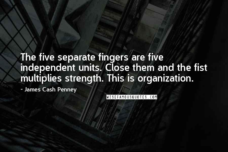 James Cash Penney Quotes: The five separate fingers are five independent units. Close them and the fist multiplies strength. This is organization.